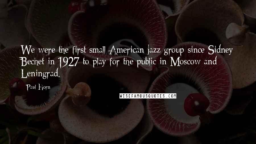 Paul Horn Quotes: We were the first small American jazz group since Sidney Bechet in 1927 to play for the public in Moscow and Leningrad.