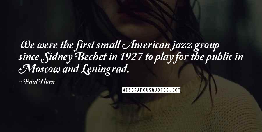 Paul Horn Quotes: We were the first small American jazz group since Sidney Bechet in 1927 to play for the public in Moscow and Leningrad.