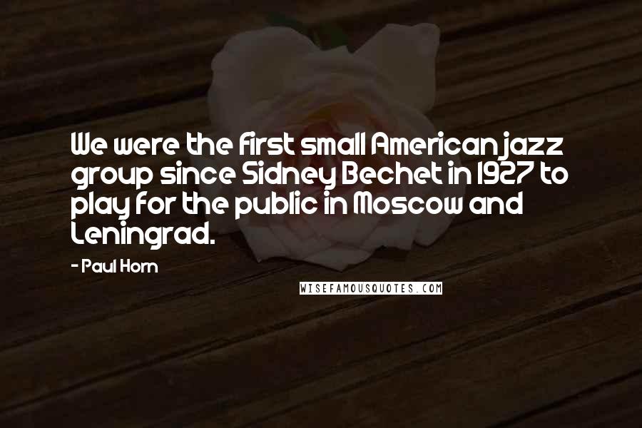 Paul Horn Quotes: We were the first small American jazz group since Sidney Bechet in 1927 to play for the public in Moscow and Leningrad.