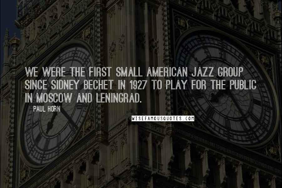 Paul Horn Quotes: We were the first small American jazz group since Sidney Bechet in 1927 to play for the public in Moscow and Leningrad.