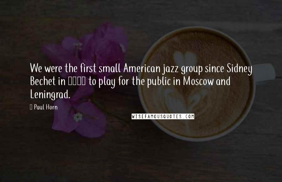 Paul Horn Quotes: We were the first small American jazz group since Sidney Bechet in 1927 to play for the public in Moscow and Leningrad.