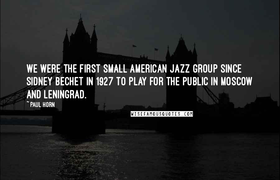 Paul Horn Quotes: We were the first small American jazz group since Sidney Bechet in 1927 to play for the public in Moscow and Leningrad.