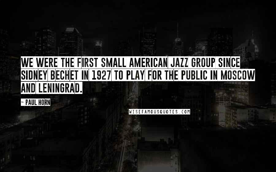 Paul Horn Quotes: We were the first small American jazz group since Sidney Bechet in 1927 to play for the public in Moscow and Leningrad.