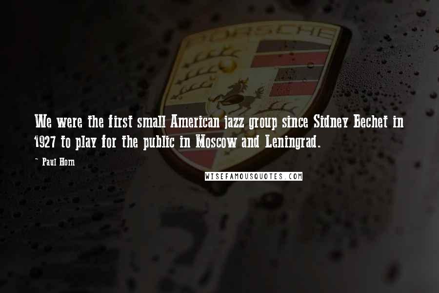 Paul Horn Quotes: We were the first small American jazz group since Sidney Bechet in 1927 to play for the public in Moscow and Leningrad.