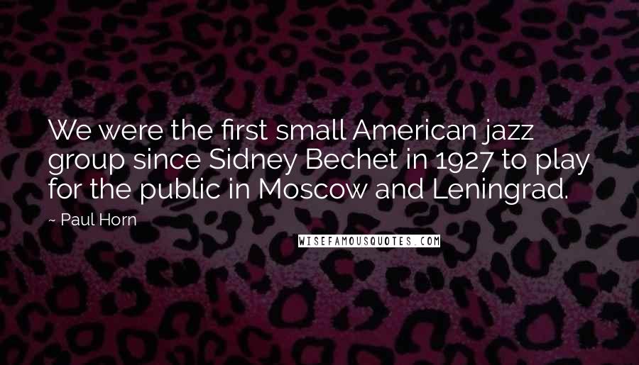 Paul Horn Quotes: We were the first small American jazz group since Sidney Bechet in 1927 to play for the public in Moscow and Leningrad.