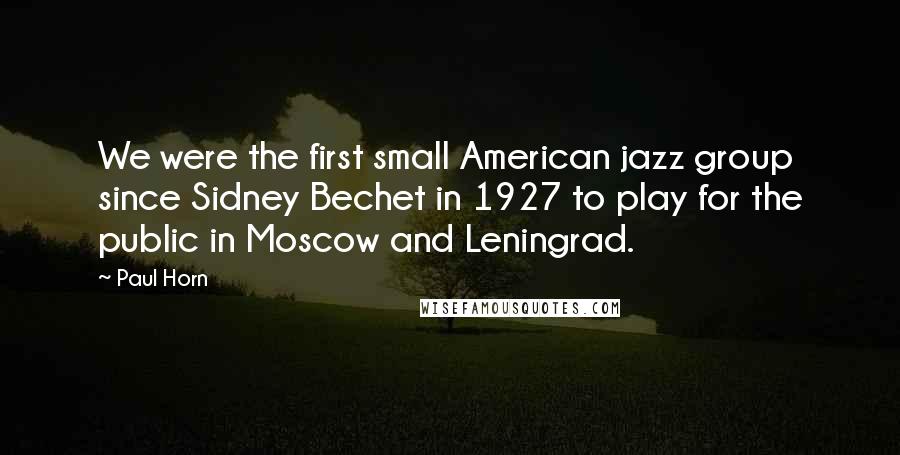 Paul Horn Quotes: We were the first small American jazz group since Sidney Bechet in 1927 to play for the public in Moscow and Leningrad.