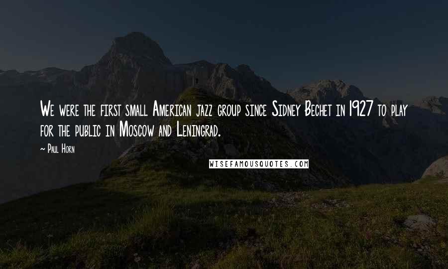 Paul Horn Quotes: We were the first small American jazz group since Sidney Bechet in 1927 to play for the public in Moscow and Leningrad.