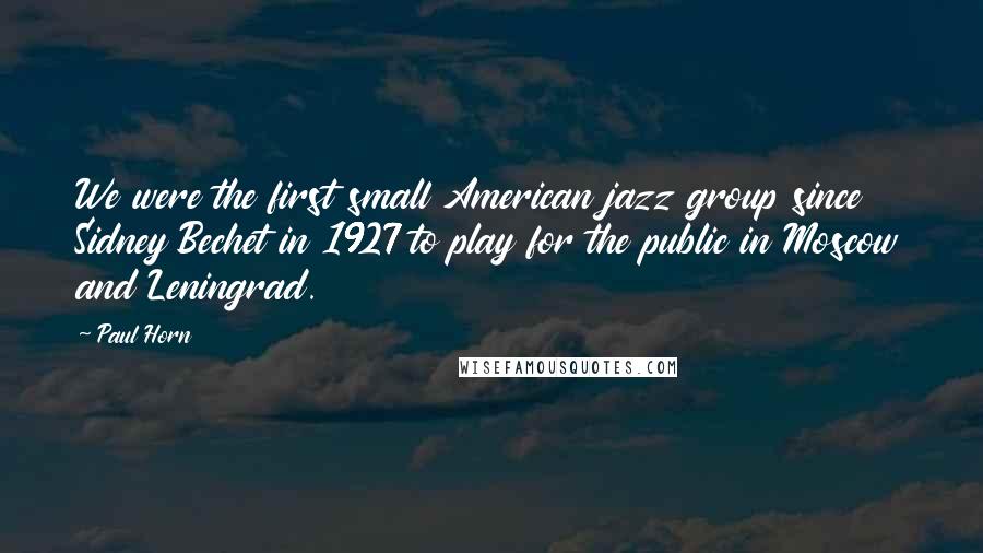 Paul Horn Quotes: We were the first small American jazz group since Sidney Bechet in 1927 to play for the public in Moscow and Leningrad.