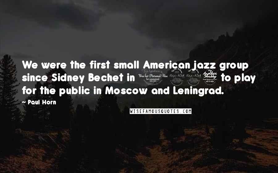 Paul Horn Quotes: We were the first small American jazz group since Sidney Bechet in 1927 to play for the public in Moscow and Leningrad.