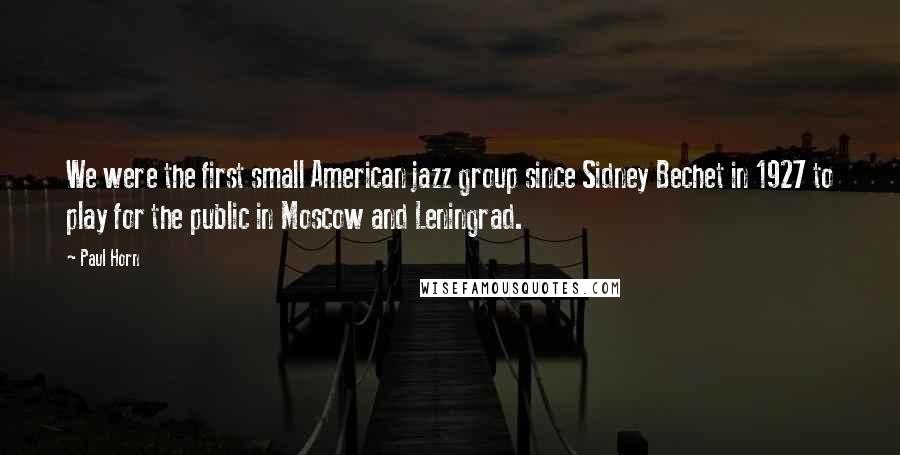 Paul Horn Quotes: We were the first small American jazz group since Sidney Bechet in 1927 to play for the public in Moscow and Leningrad.