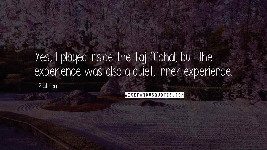 Paul Horn Quotes: Yes, I played inside the Taj Mahal, but the experience was also a quiet, inner experience.