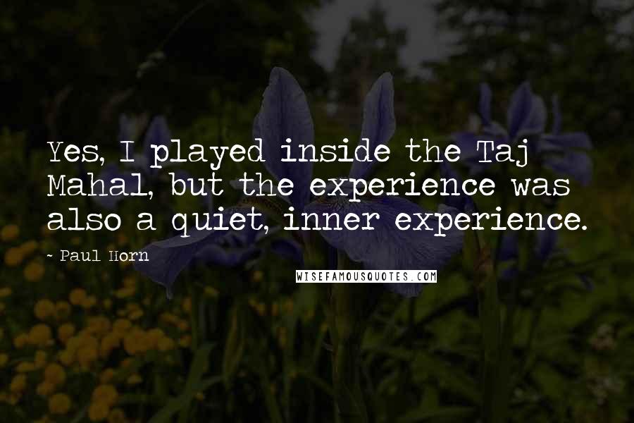 Paul Horn Quotes: Yes, I played inside the Taj Mahal, but the experience was also a quiet, inner experience.