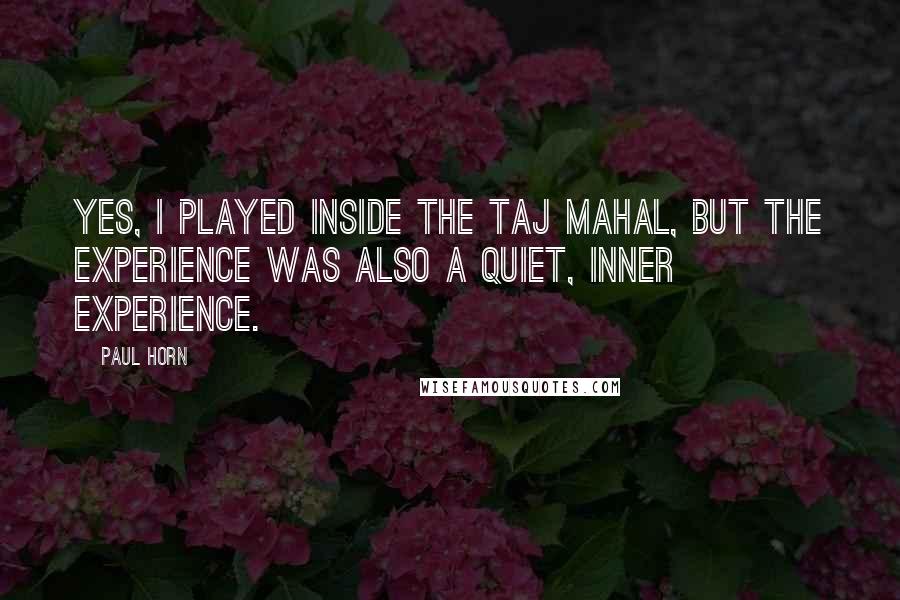Paul Horn Quotes: Yes, I played inside the Taj Mahal, but the experience was also a quiet, inner experience.