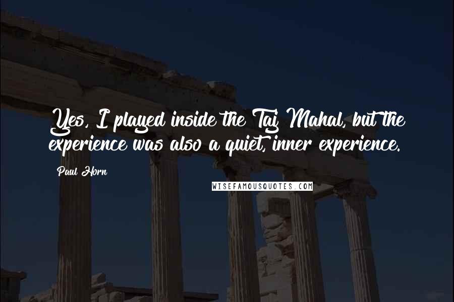 Paul Horn Quotes: Yes, I played inside the Taj Mahal, but the experience was also a quiet, inner experience.