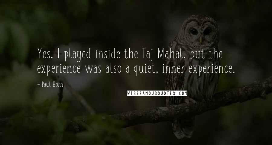 Paul Horn Quotes: Yes, I played inside the Taj Mahal, but the experience was also a quiet, inner experience.