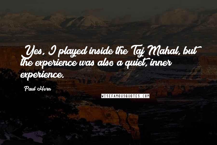 Paul Horn Quotes: Yes, I played inside the Taj Mahal, but the experience was also a quiet, inner experience.
