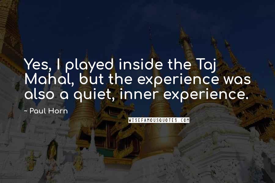 Paul Horn Quotes: Yes, I played inside the Taj Mahal, but the experience was also a quiet, inner experience.
