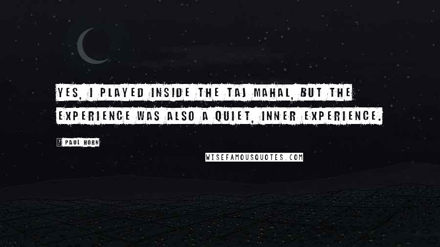 Paul Horn Quotes: Yes, I played inside the Taj Mahal, but the experience was also a quiet, inner experience.