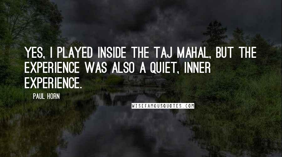 Paul Horn Quotes: Yes, I played inside the Taj Mahal, but the experience was also a quiet, inner experience.