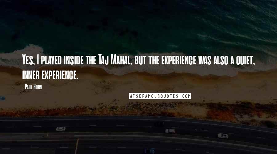Paul Horn Quotes: Yes, I played inside the Taj Mahal, but the experience was also a quiet, inner experience.
