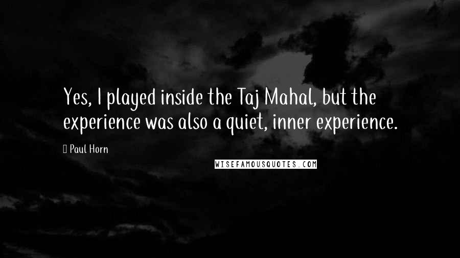 Paul Horn Quotes: Yes, I played inside the Taj Mahal, but the experience was also a quiet, inner experience.