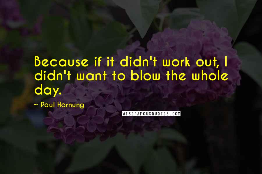 Paul Hornung Quotes: Because if it didn't work out, I didn't want to blow the whole day.