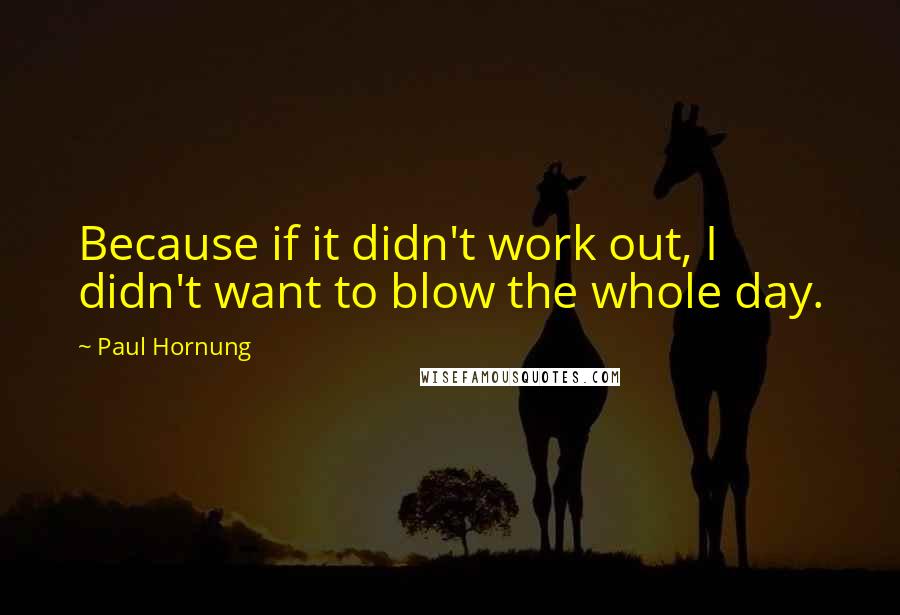 Paul Hornung Quotes: Because if it didn't work out, I didn't want to blow the whole day.