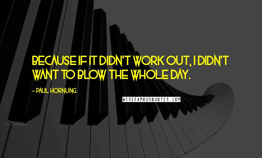 Paul Hornung Quotes: Because if it didn't work out, I didn't want to blow the whole day.