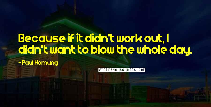 Paul Hornung Quotes: Because if it didn't work out, I didn't want to blow the whole day.