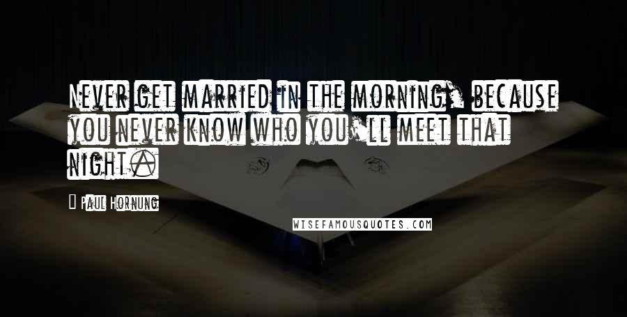 Paul Hornung Quotes: Never get married in the morning, because you never know who you'll meet that night.