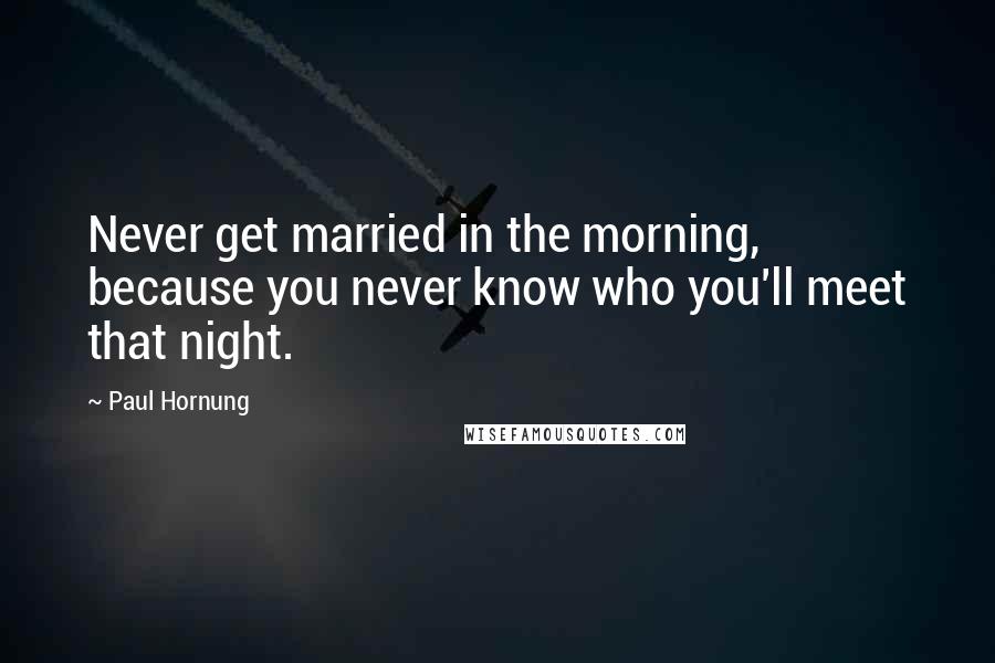 Paul Hornung Quotes: Never get married in the morning, because you never know who you'll meet that night.