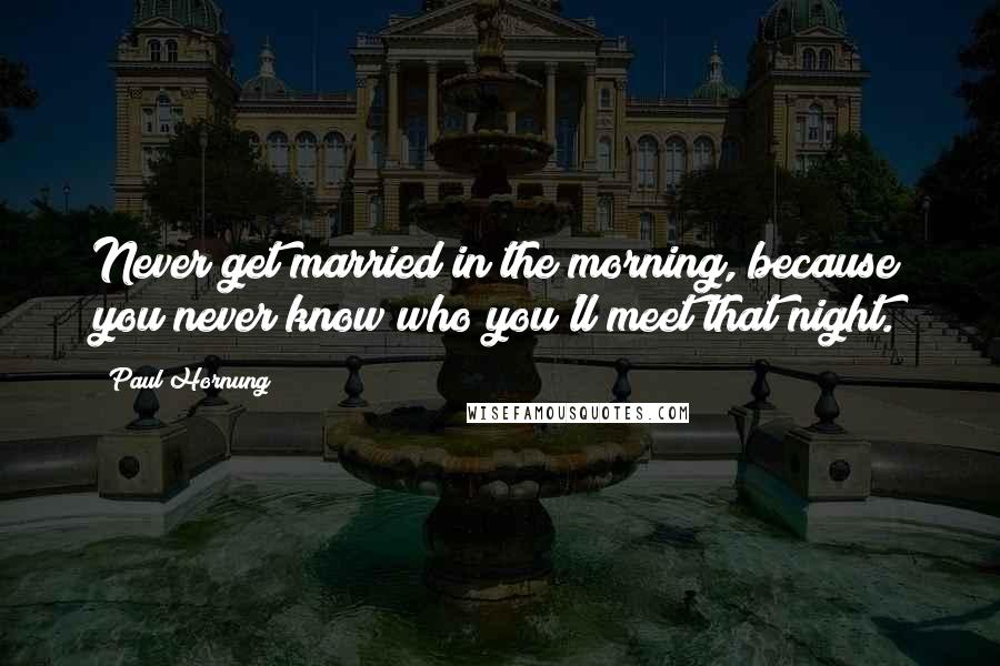 Paul Hornung Quotes: Never get married in the morning, because you never know who you'll meet that night.