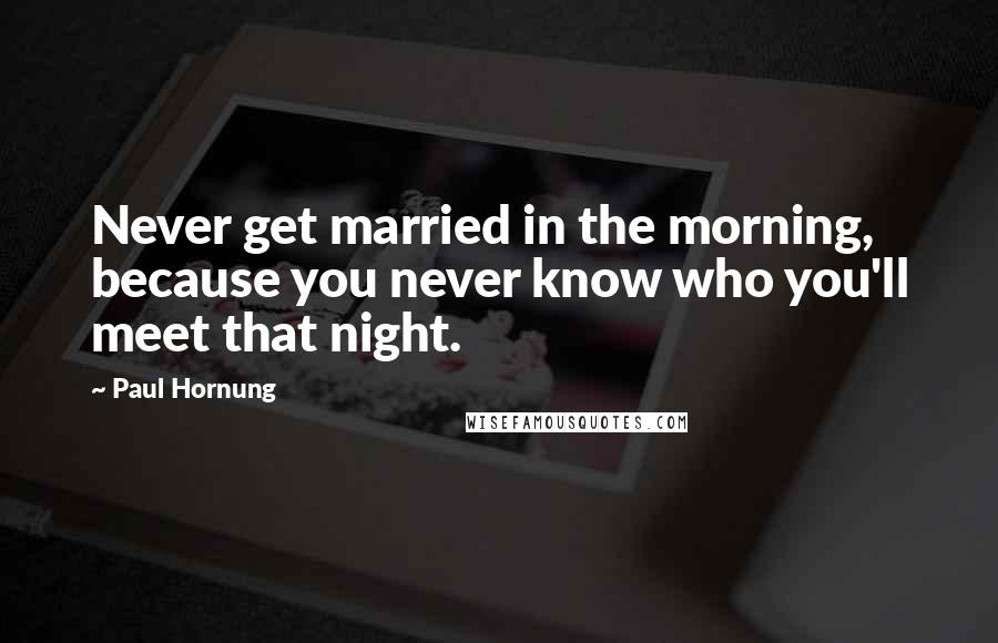 Paul Hornung Quotes: Never get married in the morning, because you never know who you'll meet that night.