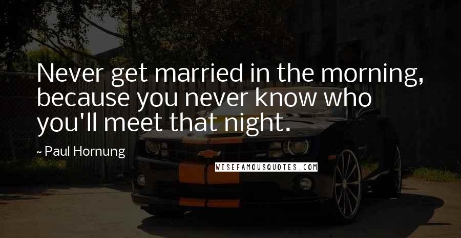 Paul Hornung Quotes: Never get married in the morning, because you never know who you'll meet that night.