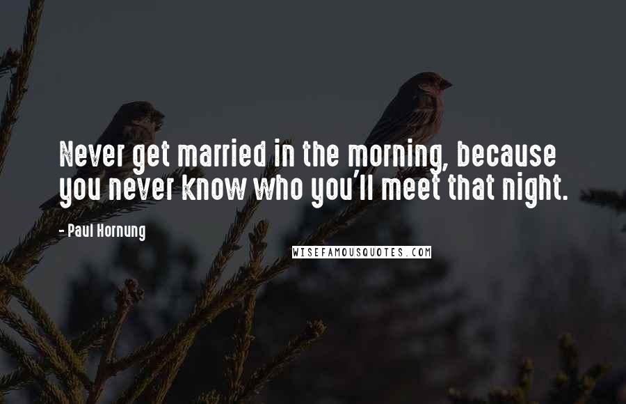 Paul Hornung Quotes: Never get married in the morning, because you never know who you'll meet that night.