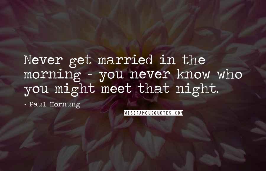 Paul Hornung Quotes: Never get married in the morning - you never know who you might meet that night.