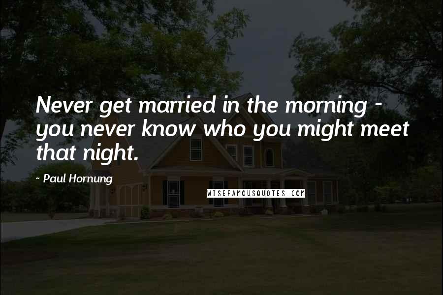 Paul Hornung Quotes: Never get married in the morning - you never know who you might meet that night.