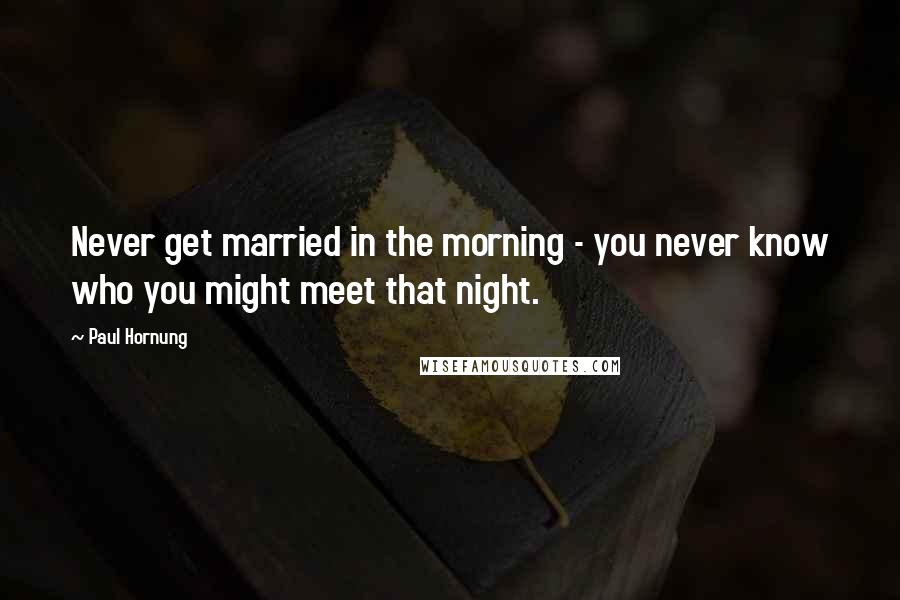 Paul Hornung Quotes: Never get married in the morning - you never know who you might meet that night.