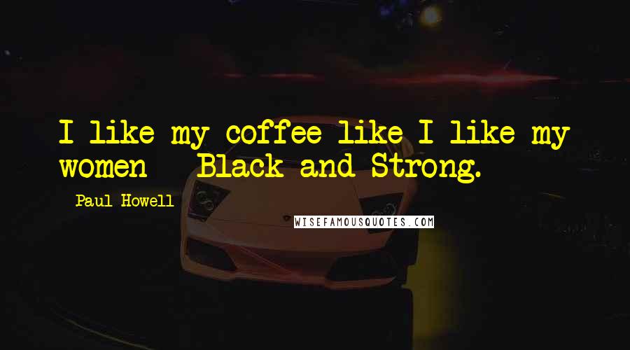 Paul Howell Quotes: I like my coffee like I like my women - Black and Strong.