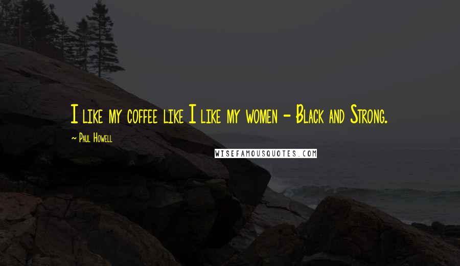 Paul Howell Quotes: I like my coffee like I like my women - Black and Strong.