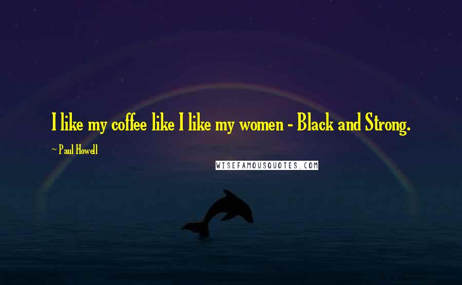 Paul Howell Quotes: I like my coffee like I like my women - Black and Strong.