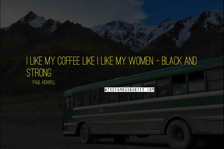 Paul Howell Quotes: I like my coffee like I like my women - Black and Strong.