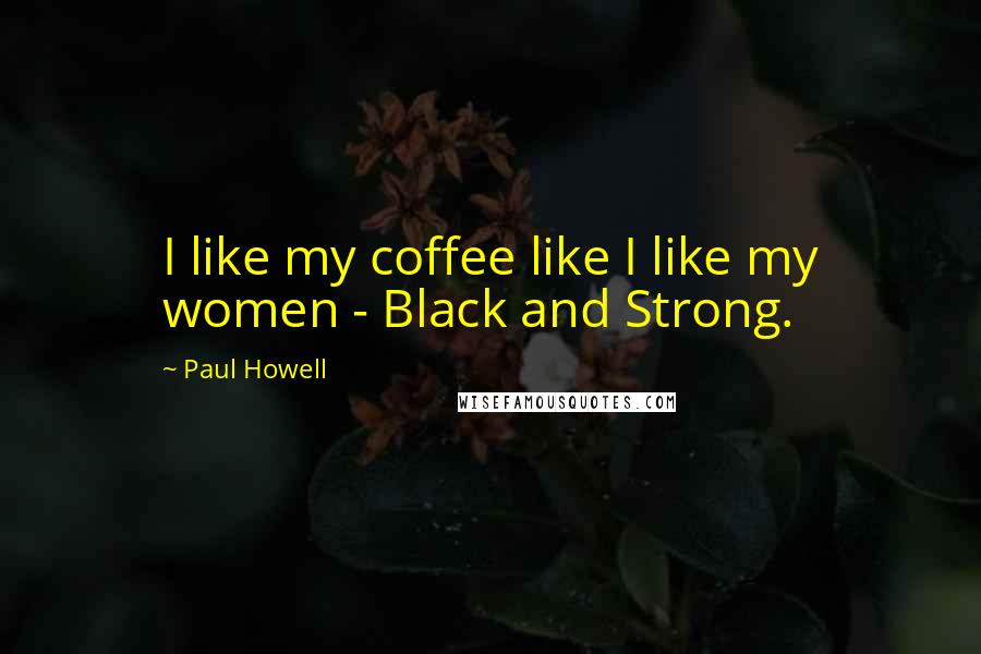 Paul Howell Quotes: I like my coffee like I like my women - Black and Strong.