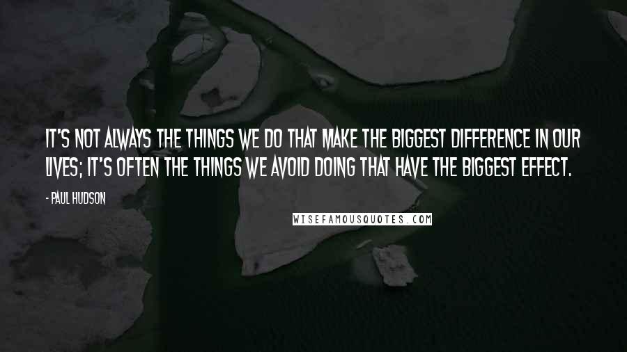 Paul Hudson Quotes: It's not always the things we do that make the biggest difference in our lives; it's often the things we avoid doing that have the biggest effect.
