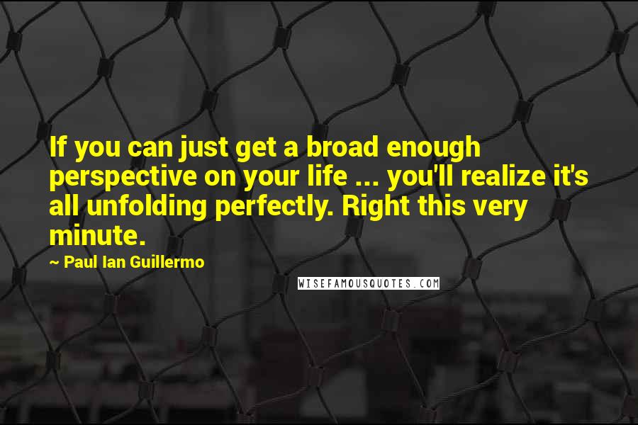 Paul Ian Guillermo Quotes: If you can just get a broad enough perspective on your life ... you'll realize it's all unfolding perfectly. Right this very minute.