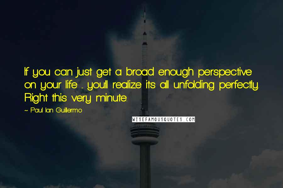 Paul Ian Guillermo Quotes: If you can just get a broad enough perspective on your life ... you'll realize it's all unfolding perfectly. Right this very minute.