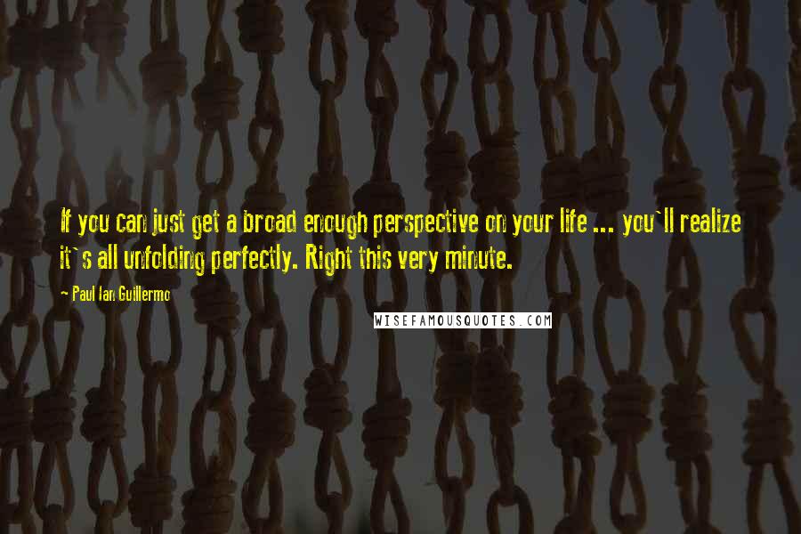 Paul Ian Guillermo Quotes: If you can just get a broad enough perspective on your life ... you'll realize it's all unfolding perfectly. Right this very minute.