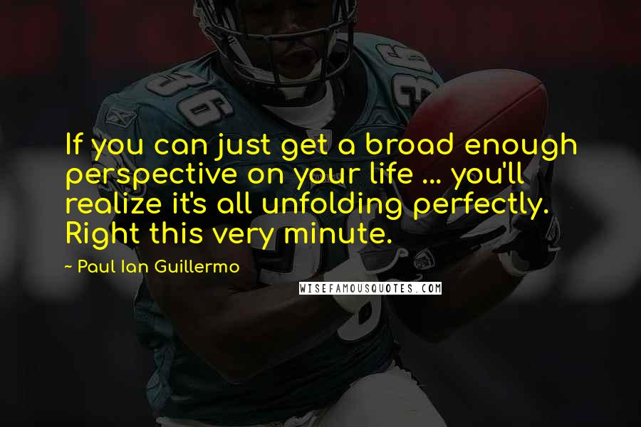 Paul Ian Guillermo Quotes: If you can just get a broad enough perspective on your life ... you'll realize it's all unfolding perfectly. Right this very minute.