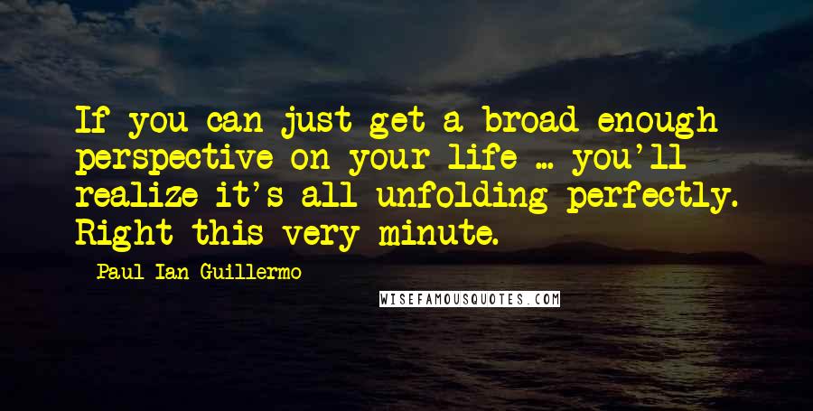Paul Ian Guillermo Quotes: If you can just get a broad enough perspective on your life ... you'll realize it's all unfolding perfectly. Right this very minute.