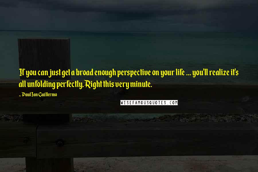 Paul Ian Guillermo Quotes: If you can just get a broad enough perspective on your life ... you'll realize it's all unfolding perfectly. Right this very minute.